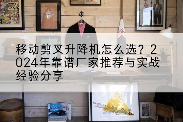 西乡升降平台厂家推荐-移动剪叉升降机怎么选?2024年靠谱厂家推荐与实战经验分享