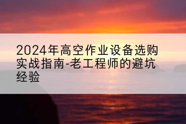西乡高空作业升降机厂家推荐-2024年高空作业设备选购实战指南-老工程师的避坑经验