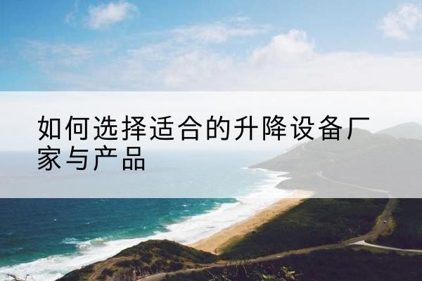 西乡电动升降平台厂家-如何选择适合的升降设备厂家与产品