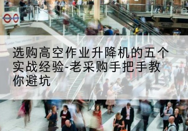 西乡高空作业升降机厂家-选购高空作业升降机的五个实战经验-老采购手把手教你避坑