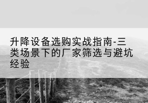 西乡移动式升降机厂家推荐-升降设备选购实战指南-三类场景下的厂家筛选与避坑经验