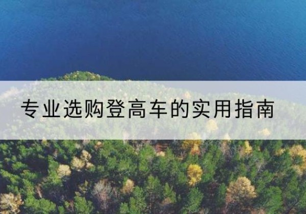 西乡电动登高车厂家推荐-专业选购登高车的实用指南