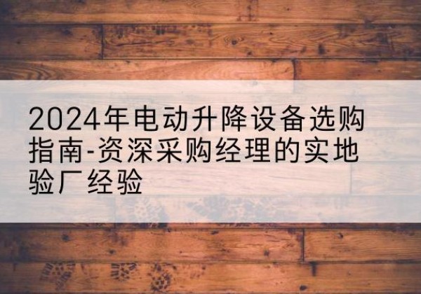 西乡电动剪叉升降平台厂家-2024年电动升降设备选购指南-资深采购经理的实地验厂经验