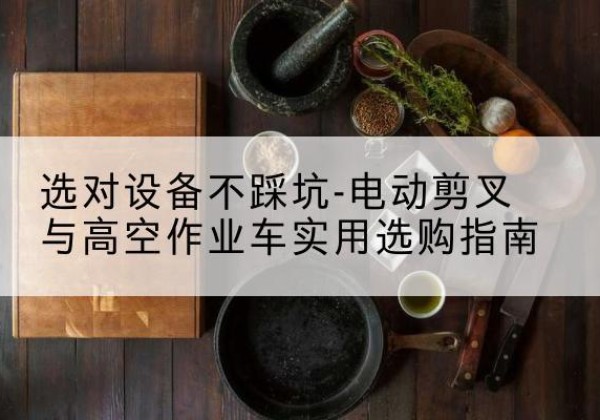 西乡电动剪叉升降平台怎么选-选对设备不踩坑-电动剪叉与高空作业车实用选购指南