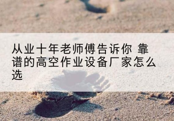西乡高空作业升降机厂家推荐-从业十年老师傅告诉你 靠谱的高空作业设备厂家怎么选