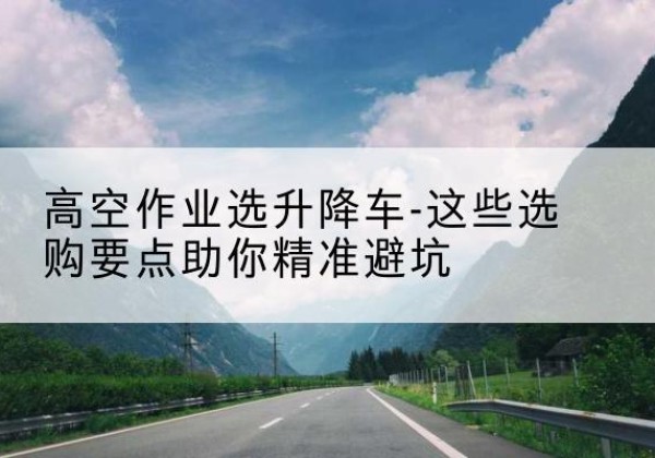 西乡升降车厂家-高空作业选升降车-这些选购要点助你*避坑