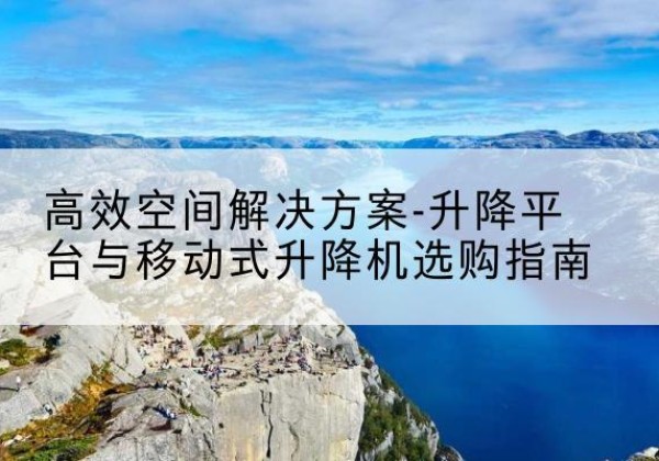 西乡升降平台厂家-*空间解决方案-升降平台与移动式升降机选购指南