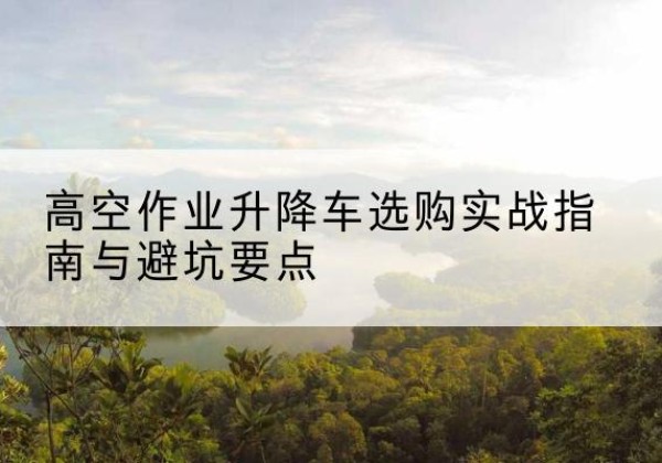 西乡升降车怎么选-高空作业升降车选购实战指南与避坑要点