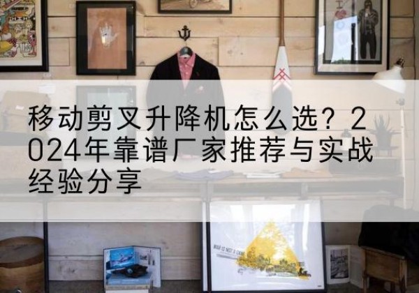 西乡升降平台厂家推荐-移动剪叉升降机怎么选？2024年靠谱厂家推荐与实战经验分享