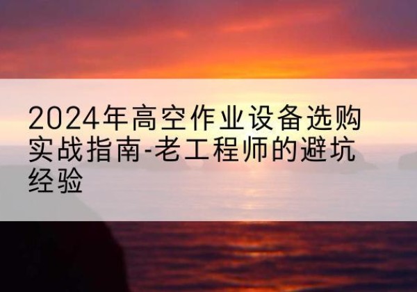 西乡高空作业升降机厂家推荐-2024年高空作业设备选购实战指南-老工程师的避坑经验
