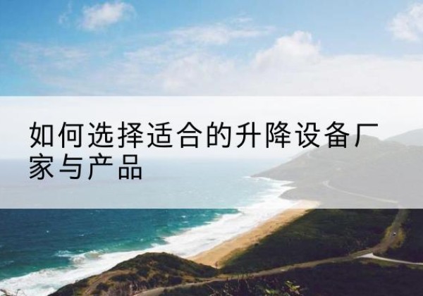 西乡电动升降平台厂家-如何选择适合的升降设备厂家与产品