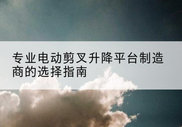 西乡电动剪叉升降平台厂家-专业电动剪叉升降平台制造商的选择指南