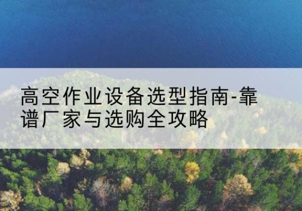 西乡升降车厂家-高空作业设备选型指南-靠谱厂家与选购全攻略