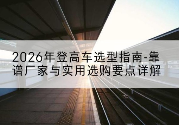 西乡登高车厂家推荐-2026年登高车选型指南-靠谱厂家与实用选购要点详解